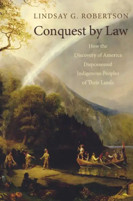 Conquest by Law: How the Discovery of America Dispossessed Indigenous Peoples of Their Lands by Lindsay G. Robertson