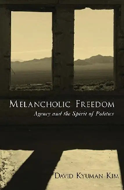 Melancholic Freedom: Agency and the Spirit of Politics by David Kyuman Kim