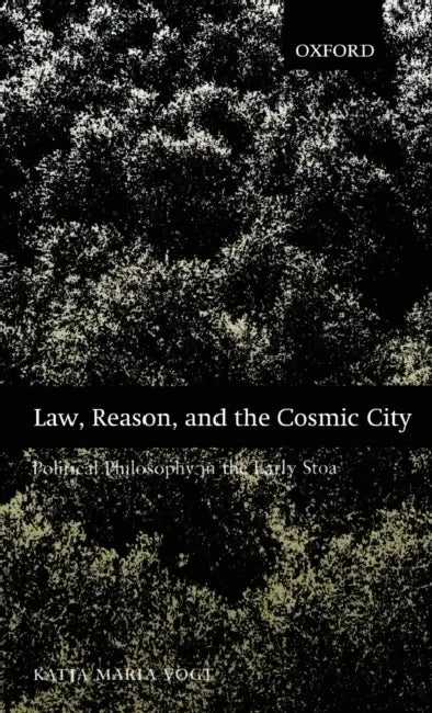Law, Reason, and the Cosmic City: Political Philosophy in the Early Stoa by Katja Maria Vogt
