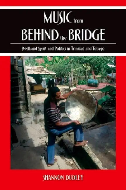 Music from Behind the Bridge: Steelband Spirit and Politics in Trinidad and Tobago by Shannon Dudley