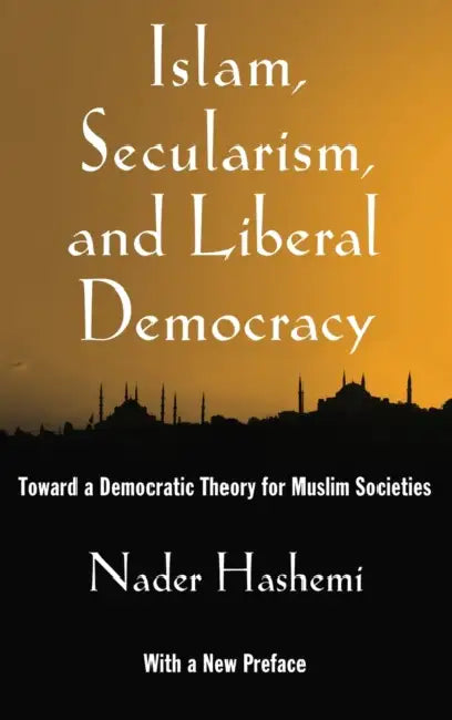 Islam, Secularism, and Liberal Democracy: Toward a Democratic Theory for Muslim Societies by Nader Hashemi