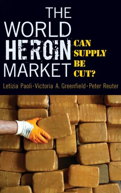 The World Heroin Market: Can Supply Be Cut? by Letizia Paoli, Victoria A. Greenfield, Peter Reuter