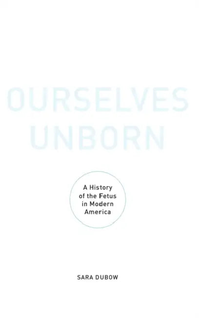 Ourselves Unborn: A History of the Fetus in Modern America by Sara Dubow