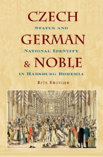 Czech, German, and Noble: Status and National Identity in Hasburg Bohemia by Rita Krueger