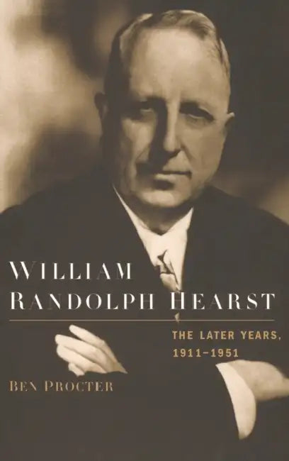 William Randolph Hearst: The Later Years, 1911-1951 by Ben Procter