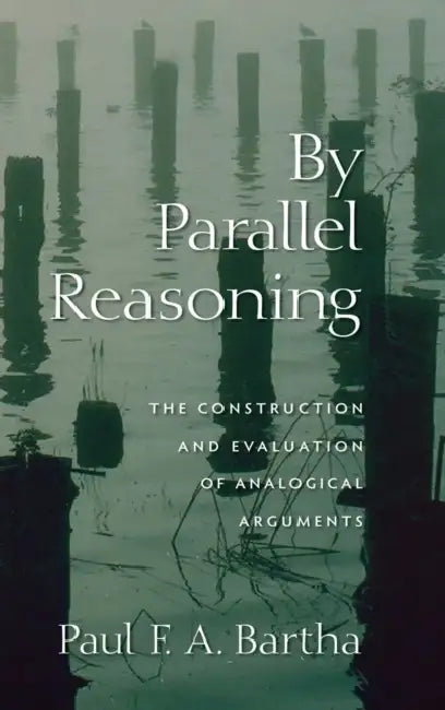 By Parallel Reasoning: The Construction and Evaluation of Analogical Arguments by Paul Bartha