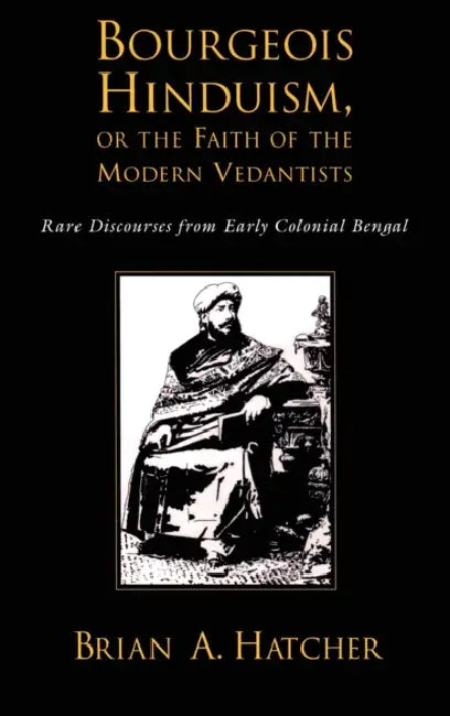 Bourgeois Hinduism, or Faith of the Modern Vedantists: Rare Discourses from Early Colonial Bengal by Brian Hatcher