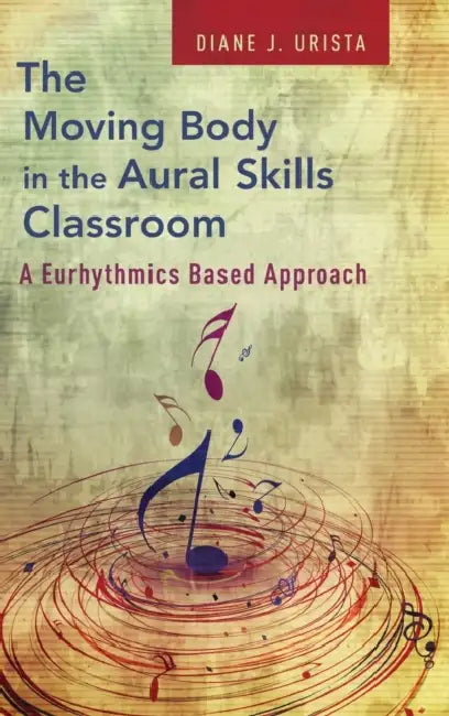 The Moving Body in the Aural Skills Classroom: A Eurythmics Based Approach by Diane J. Urista