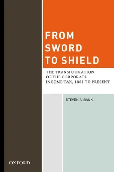 From Sword to Shield: The Transformation of the Corporate Income Tax, 1861 to Present by Steven A. Bank
