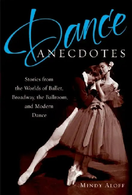 Dance Anecdotes: Stories from the Worlds of Ballet, Broadway, the Ballroom, and Modern Dance by Mindy Aloff