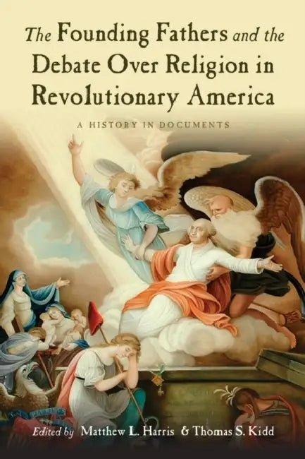 The Founding Fathers and the Debate Over Religion in Revolutionary America: A History in Documents by Matthew L. Harris, Thomas S. Kidd