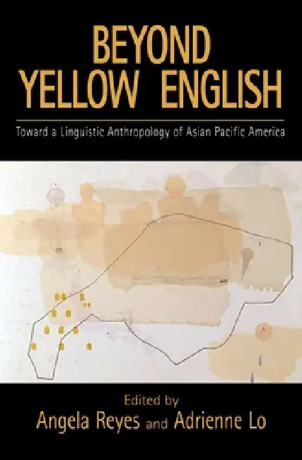 Beyond Yellow English: The Linguistic Anthropology of Asian Pacific America by Angela Reyes, Adrienne Lo