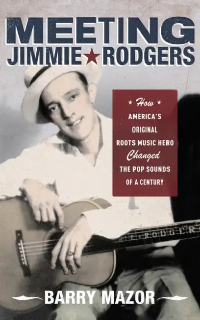 Meeting Jimmie Rodgers: How America's Original Roots Music Hero Changed the Pop Sounds of a Century by Barry Mazor