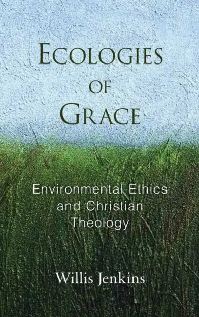 Ecologies of Grace: Enviromental Ethics and Christian Theology by Willis J. Jenkins