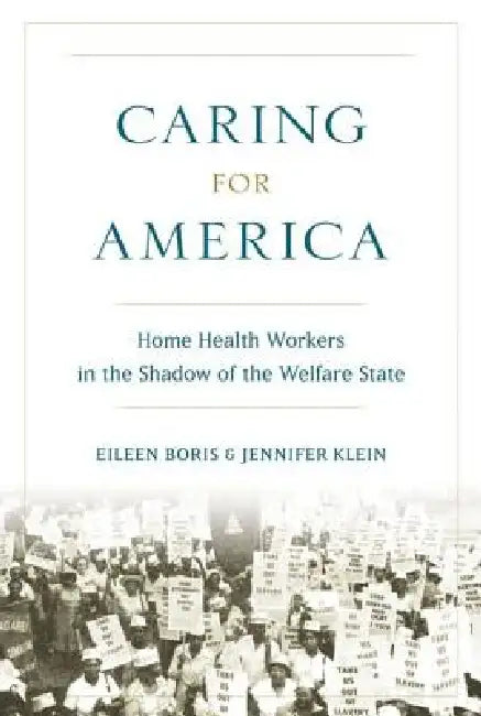 Caring for America: Home Health Workers in the Shadow of the Welfare State by Eileen Boris, Jennifer Klein
