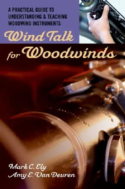 Wind Talk for Woodwinds: A Practical Guide to Understanding and Teaching Woodwind Instruments by Mark C. Ely, Amy E. Van Deuren