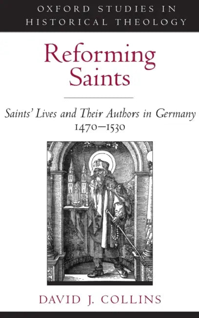 Reforming Saints: Saints' Lives and Their Authors in Germany, 1470-1530 by David J. Collins