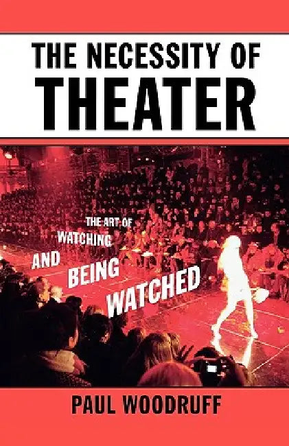 The Necessity of Theater: The Art of Watching and Being Watched by Paul Woodruff
