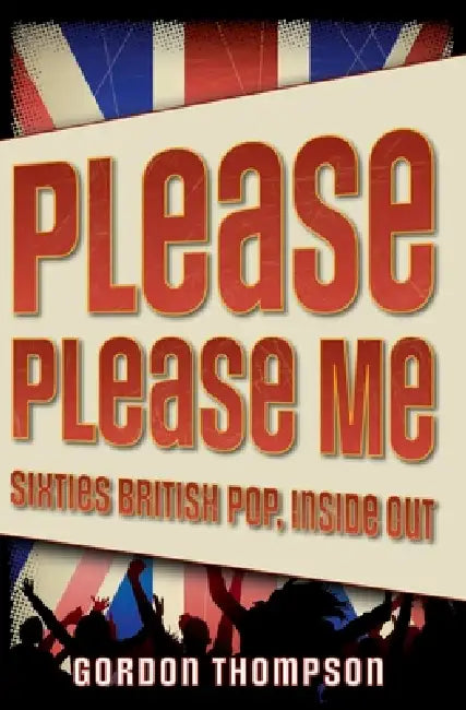 Please Please Me: Sixties British Pop, Inside Out by Gordon Ross Thompson
