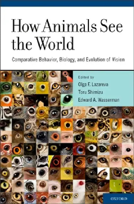 How Animals See the World: Comparative Behavior, Biology, and Evolution of Vision by Olga F. Lazareva, Toru Shimizu, Edward A. Wasserman