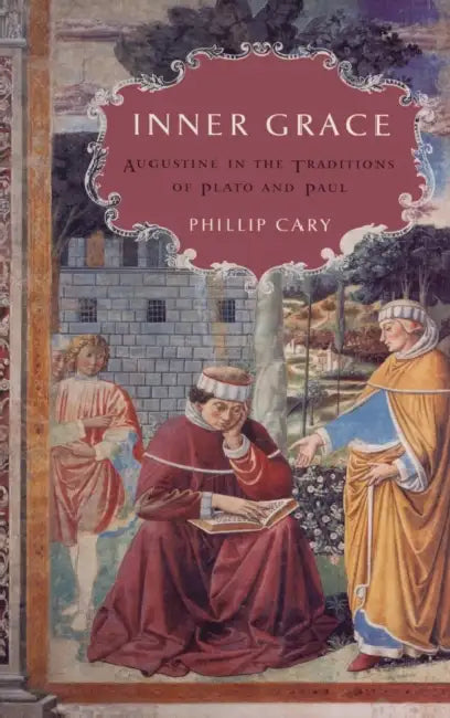 Inner Grace: Augustine in the Traditions of Plato and Paul by Phillip Cary