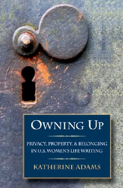 Owning Up: Privacy, Property, and Belonging in U.S. Women's Life Writing, 1840-1890 by Katherine Adams