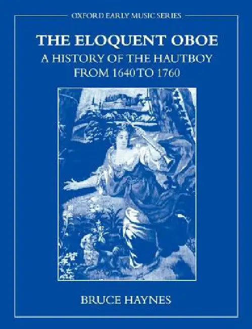 The Eloquent Oboe: A History of the Hautboy from 1640-1760 by Bruce Haynes, Bruce Hayes