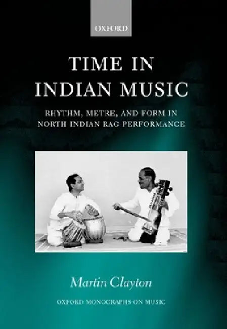Time in Indian Music: Rhythm, Metre, and Form in North Indian Rag Performance by Clayton Martin, Martin Clayton