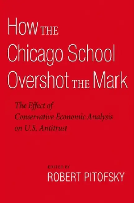 How the Chicago School Overshot the Mark: The Effect of Conservative Economic Analysis on U.S. Antitrust by Robert Pitofsky