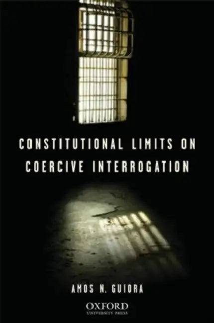 Constitutional Limits on Coercive Interrogation by Amos N. Guiora