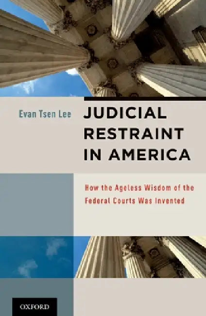Judicial Restraint in America: How the Ageless Wisdom of the Federal Courts Was Invented by Evan Tsen Lee