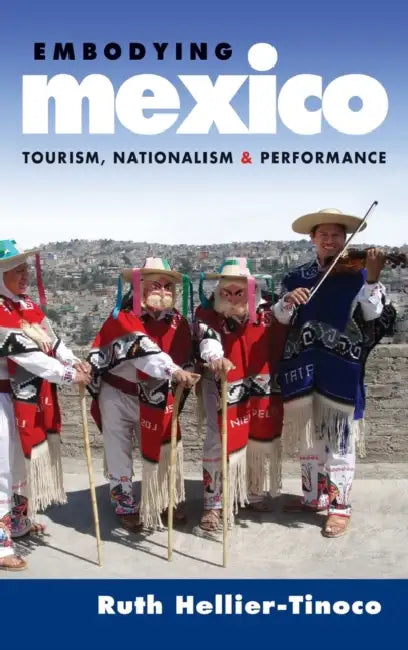 Embodying Mexico: Tourism, Nationalism & Performance by Ruth Hellier-Tinoco