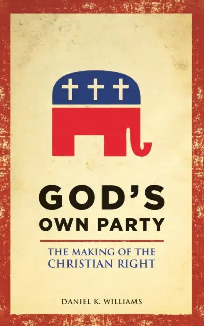 God's Own Party: The Making of the Christian Right by Daniel K. Williams