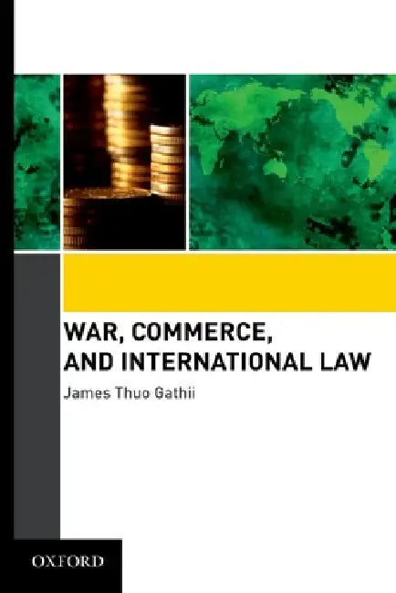 War, Commerce, and International Law by James Thuo Gathii
