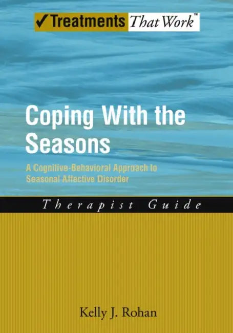 Coping with the Seasons: A Cognitive Behavioral Approach to Seasonal Affective Disorder, Therapist Guide by Kelly J. Rohan