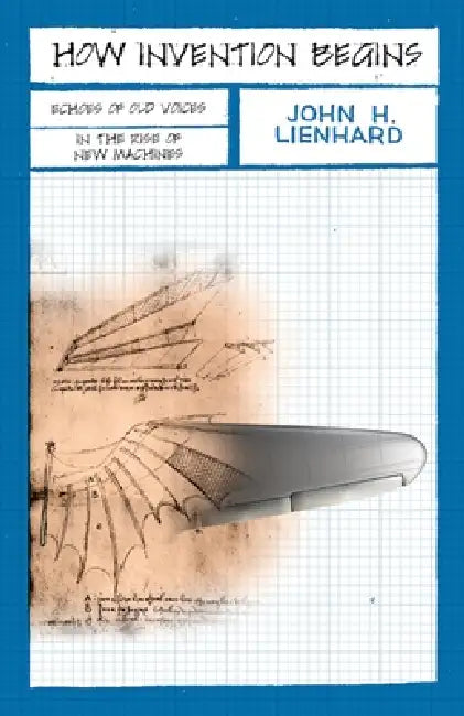 How Invention Begins: Echoes of Old Voices in the Rise of New Machines by John H. Leinhard