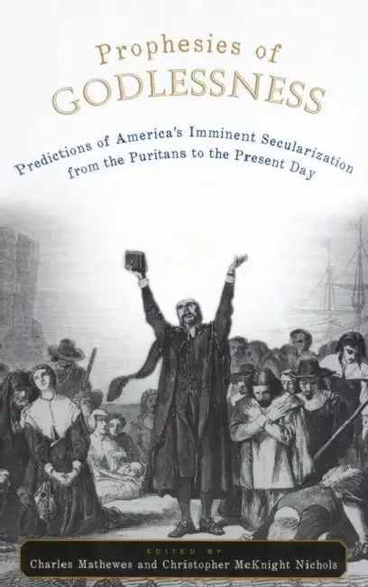 Prophesies of Godlessness: Predictions of America's Imminent Secularization from the Puritans to the Present Day by Charles Mathewes, Christopher McKnight Nichols