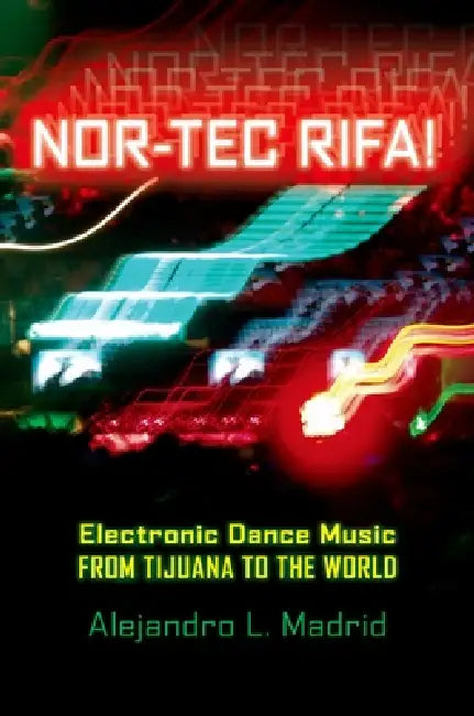 Nor-Tec Rifa! Electronic Dance Music from Tijuana to the World by Alejandro L. Madrid-Gonzalez