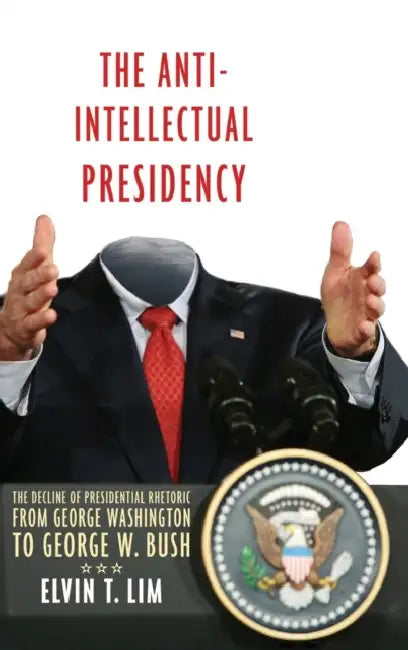The Anti-Intellectual Presidency: The Decline of Presidential Rhetoric from George Washington to George W. Bush by Elvin T. Lim