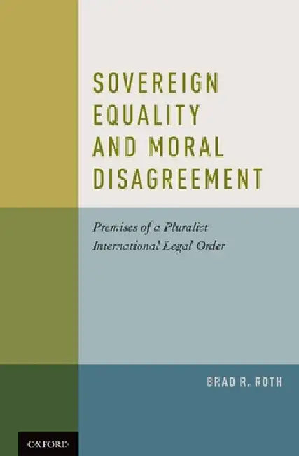 Sovereign Equality and Moral Disagreement: Premises of a Pluralist International Legal Order by Brad R. Roth
