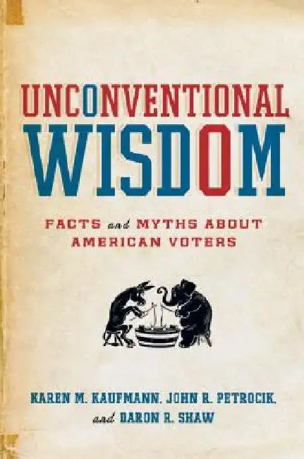 Unconventional Wisdom: Facts and Myths about American Voters by Karen M. Kaufmann, John R. Petrocik, Daron R. Shaw