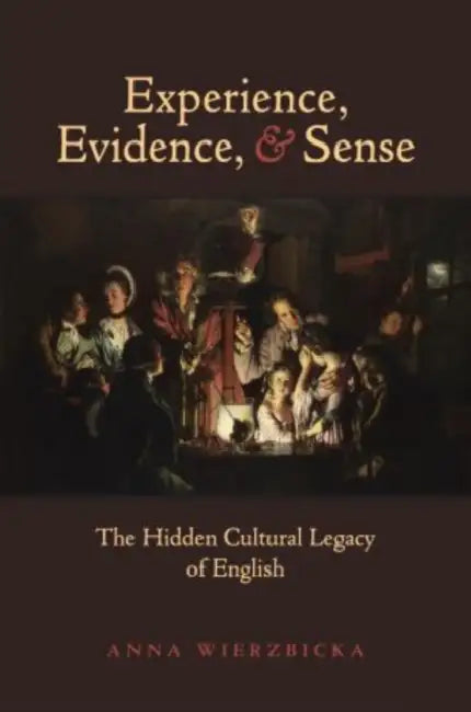 Experience, Evidence, and Sense: The Hidden Cultural Legacy of English by Anna Wierzbicka