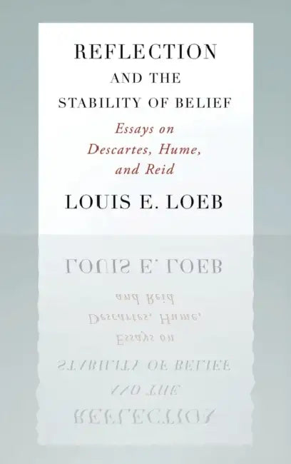 Reflection and the Stability of Belief: Essays on Descartes, Hume, and Reid by Louis E. Loeb