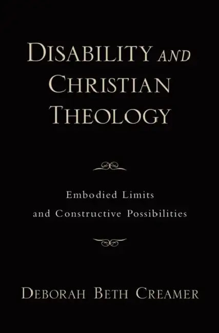 Disability and Christian Theology Embodied Limits and Constructive Possibilities by Deborah Beth Creamer