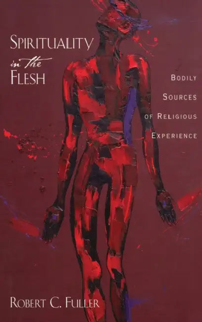 Spirituality in the Flesh: Bodily Sources of Religious Experiences by Robert C. Fuller