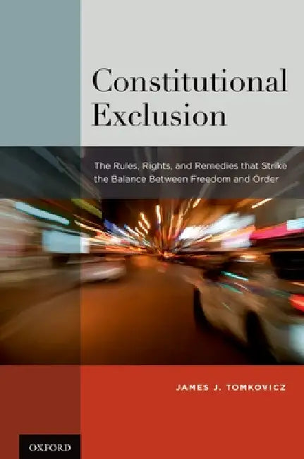 Constitutional Exclusion: The Rules, Rights, and Remedies That Strike the Balance Betwthe Rules, Rights, and Remedies That Strike the Balance Be by James J. Tomkovicz