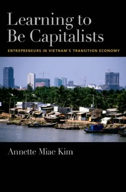 Learning to Be Capitalists: Entrepreneurs in Vietnam's Transition Economy by Annette Miae Kim