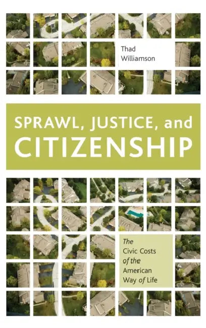 Sprawl, Justice, and Citizenship: The Civic Costs of the American Way of Life by Thad Williamson
