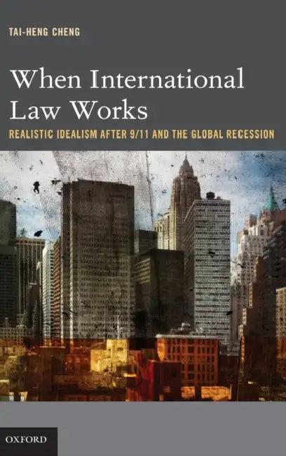 When International Law Works: Realistic Idealism After 9/11 and the Global Recession by Tai-Heng Cheng
