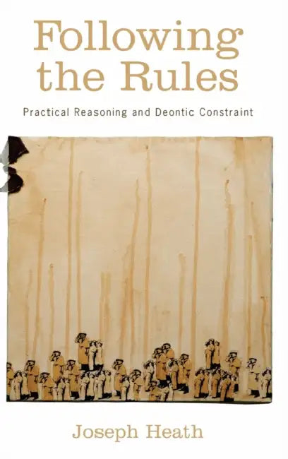 Following the Rules: Practical Reasoning and Deontic Constraint by Joseph Heath